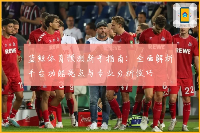 蓝鲸体育预测新手指南:全面解析平台功能亮点与专业分析技巧