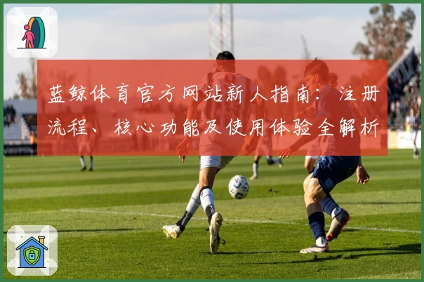 蓝鲸体育官方网站新人指南：注册流程、核心功能及使用体验全解析