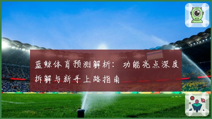 蓝鲸体育预测解析：功能亮点深度拆解与新手上路指南