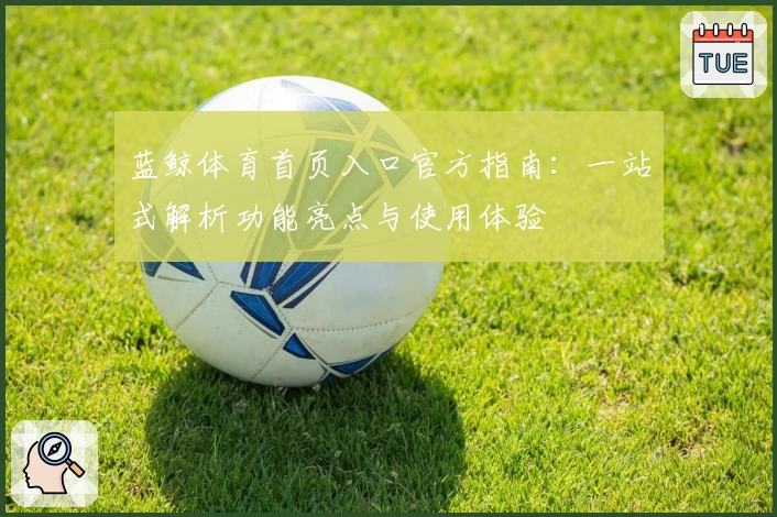 蓝鲸体育首页入口官方指南：一站式解析功能亮点与使用体验