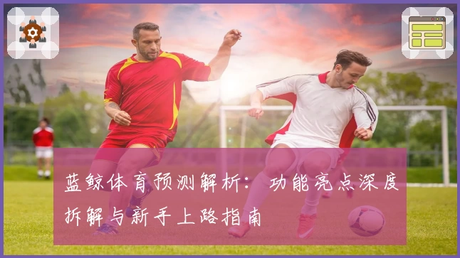 蓝鲸体育预测解析：功能亮点深度拆解与新手上路指南