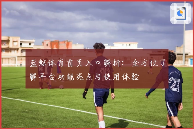 蓝鲸体育首页入口解析：全方位了解平台功能亮点与使用体验