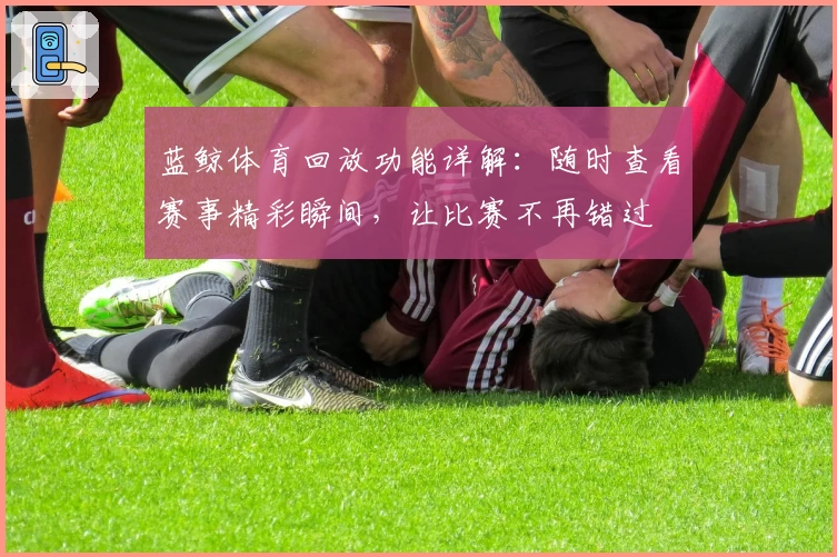 蓝鲸体育回放功能详解：随时查看赛事精彩瞬间，让比赛不再错过