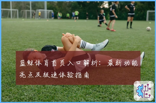 蓝鲸体育首页入口解析:最新功能亮点及极速体验指南