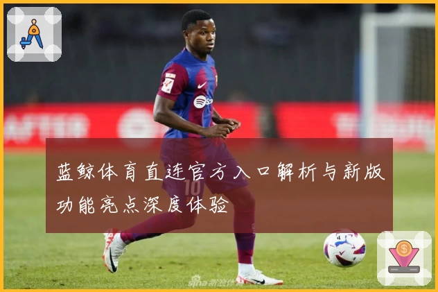 蓝鲸体育直连官方入口解析与新版功能亮点深度体验