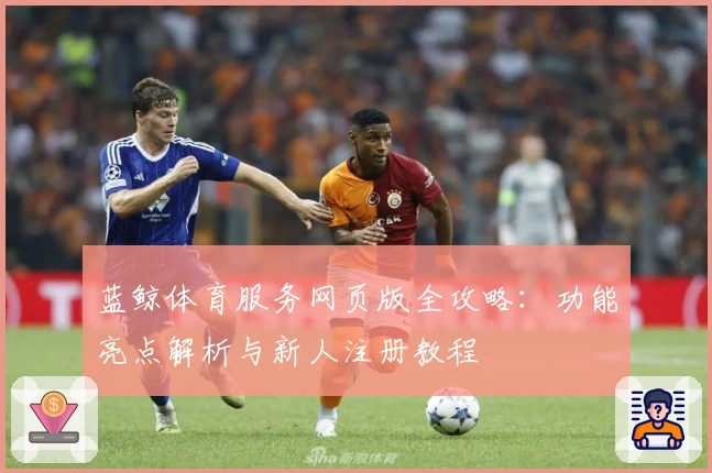 蓝鲸体育服务网页版全攻略：功能亮点解析与新人注册教程