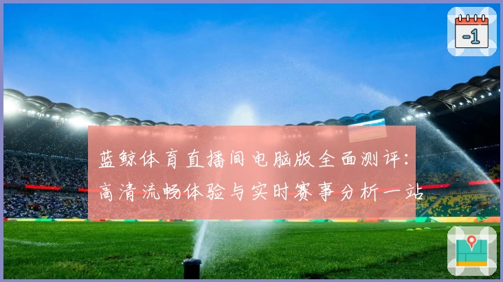 蓝鲸体育直播间电脑版全面测评：高清流畅体验与实时赛事分析一站式满足
