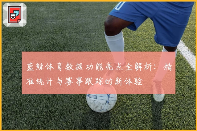 蓝鲸体育数据功能亮点全解析：精准统计与赛事跟踪的新体验