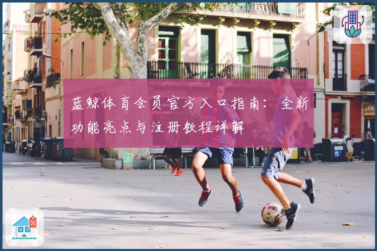 蓝鲸体育会员官方入口指南：全新功能亮点与注册教程详解