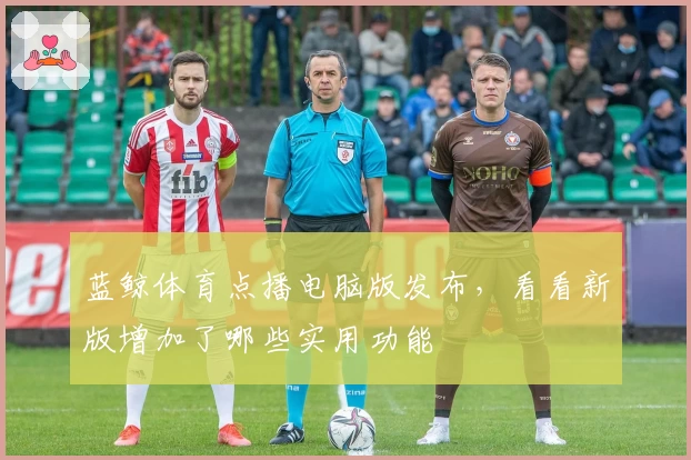 蓝鲸体育点播电脑版发布，看看新版增加了哪些实用功能