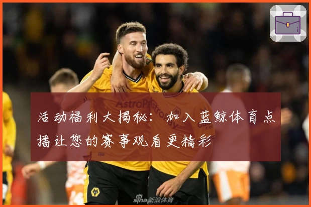 活动福利大揭秘：加入蓝鲸体育点播让您的赛事观看更精彩