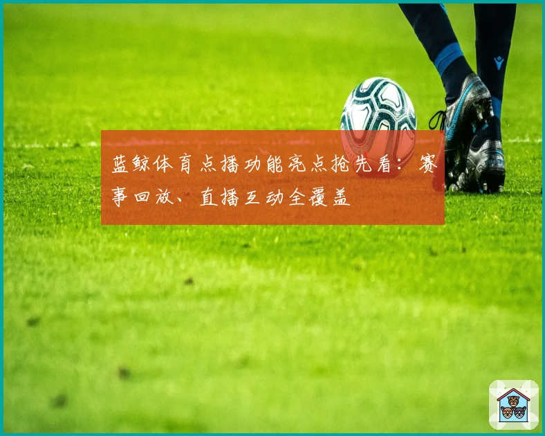 蓝鲸体育点播功能亮点抢先看：赛事回放、直播互动全覆盖