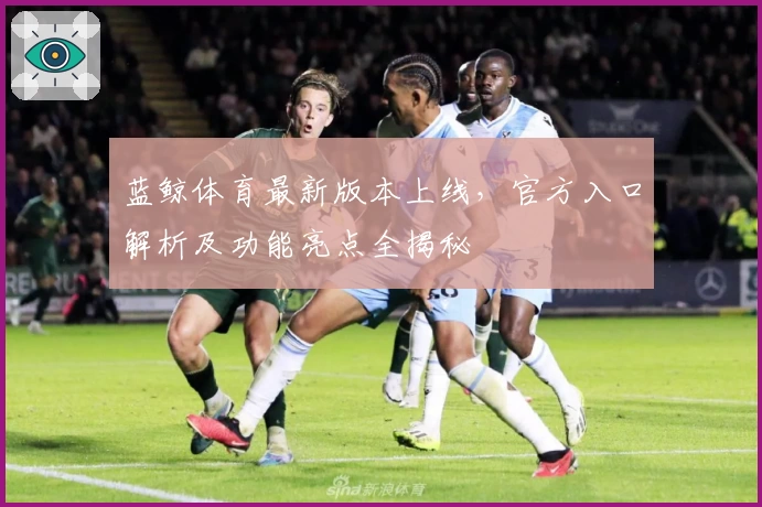 蓝鲸体育最新版本上线，官方入口解析及功能亮点全揭秘
