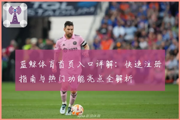 蓝鲸体育首页入口详解：快速注册指南与热门功能亮点全解析