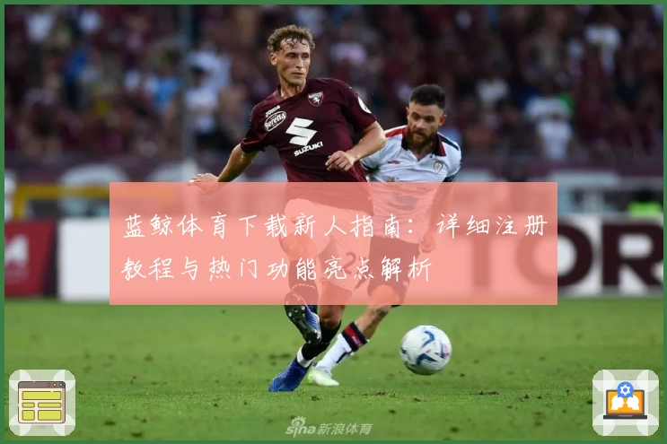蓝鲸体育下载新人指南：详细注册教程与热门功能亮点解析