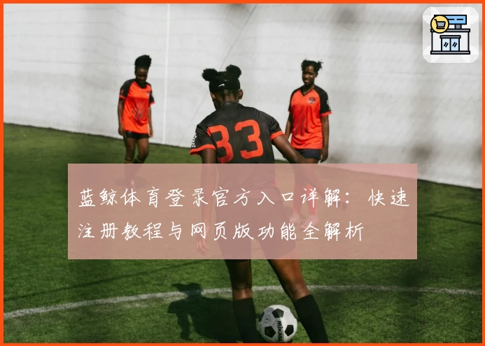 蓝鲸体育登录官方入口详解：快速注册教程与网页版功能全解析