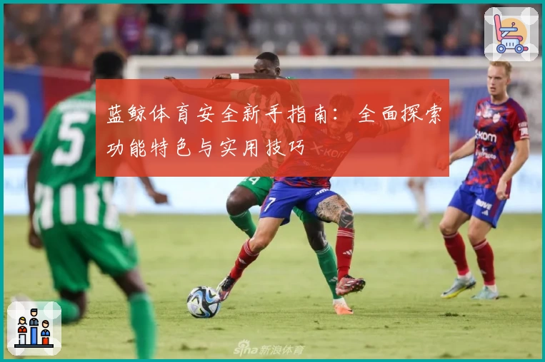 蓝鲸体育安全新手指南：全面探索功能特色与实用技巧