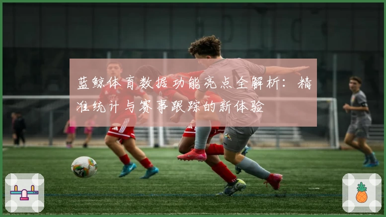 蓝鲸体育数据功能亮点全解析：精准统计与赛事跟踪的新体验