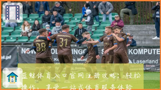 蓝鲸体育入口官网注册攻略：轻松操作，享受一站式体育服务体验