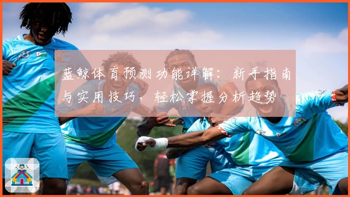蓝鲸体育预测功能详解：新手指南与实用技巧，轻松掌握分析趋势