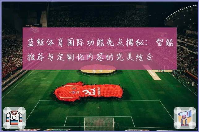 蓝鲸体育国际功能亮点揭秘：智能推荐与定制化内容的完美结合