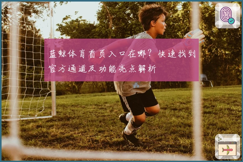 蓝鲸体育首页入口在哪？快速找到官方通道及功能亮点解析