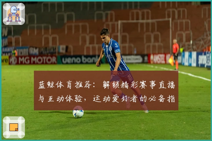 蓝鲸体育推荐：解锁精彩赛事直播与互动体验，运动爱好者的必备指南