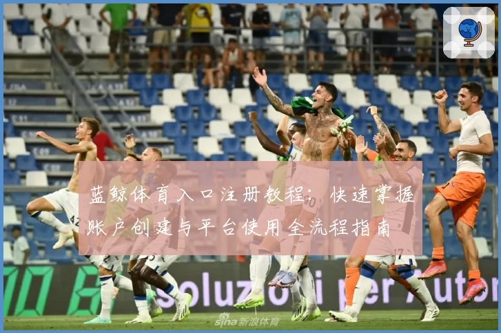 蓝鲸体育入口注册教程：快速掌握账户创建与平台使用全流程指南