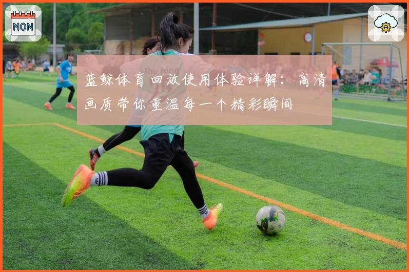 蓝鲸体育回放使用体验详解：高清画质带你重温每一个精彩瞬间