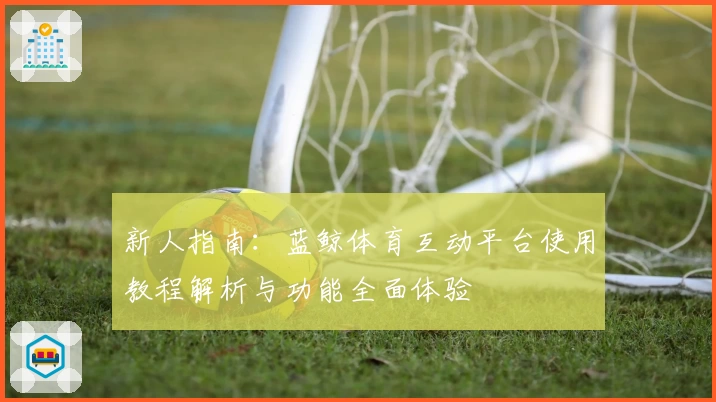 新人指南：蓝鲸体育互动平台使用教程解析与功能全面体验