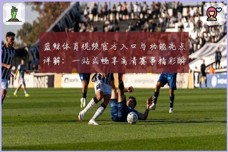 蓝鲸体育视频官方入口与功能亮点详解：一站式畅享高清赛事精彩瞬间