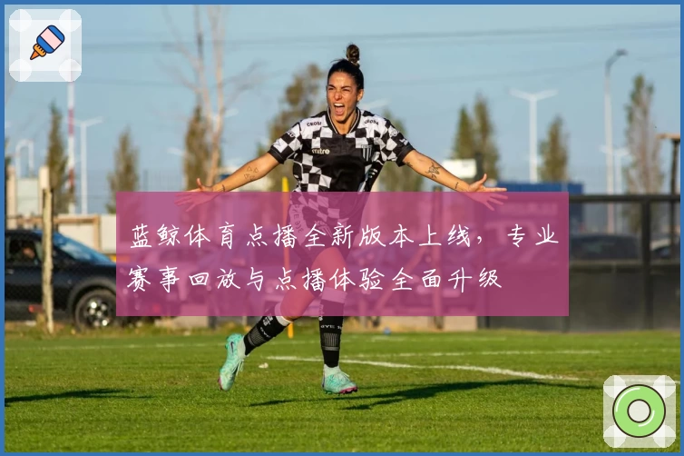 蓝鲸体育点播全新版本上线，专业赛事回放与点播体验全面升级