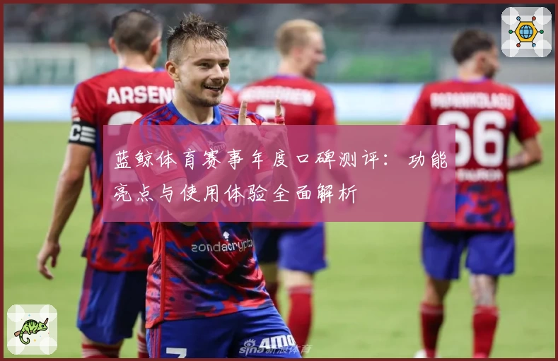蓝鲸体育赛事年度口碑测评：功能亮点与使用体验全面解析
