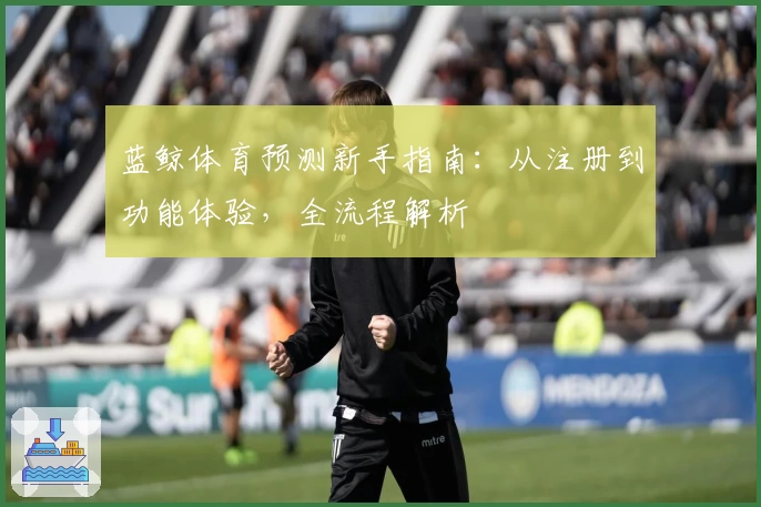 蓝鲸体育预测新手指南：从注册到功能体验，全流程解析