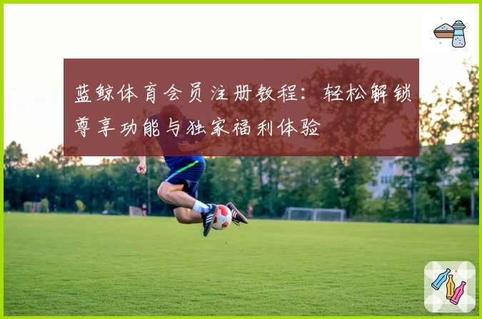 蓝鲸体育会员注册教程：轻松解锁尊享功能与独家福利体验