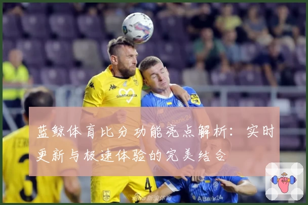 蓝鲸体育比分功能亮点解析：实时更新与极速体验的完美结合