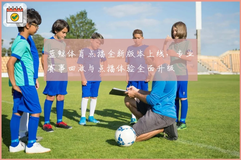 蓝鲸体育点播全新版本上线，专业赛事回放与点播体验全面升级