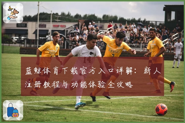 蓝鲸体育下载官方入口详解：新人注册教程与功能体验全攻略