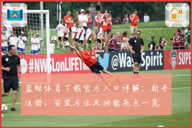 蓝鲸体育下载官方入口详解：新手注册、安装方法及功能亮点一览
