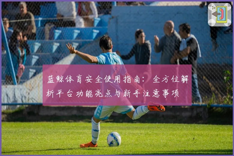蓝鲸体育安全使用指南：全方位解析平台功能亮点与新手注意事项