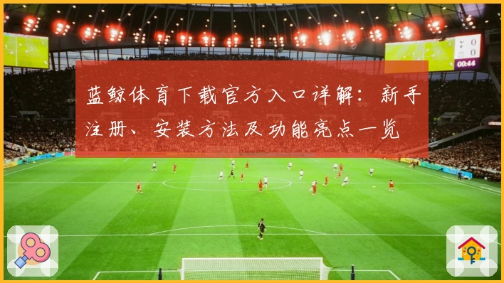 蓝鲸体育下载官方入口详解：新手注册、安装方法及功能亮点一览