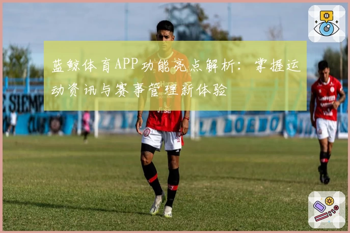 蓝鲸体育APP功能亮点解析：掌握运动资讯与赛事管理新体验