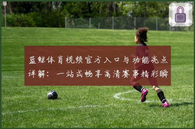 蓝鲸体育视频官方入口与功能亮点详解:一站式畅享高清赛事精彩瞬间