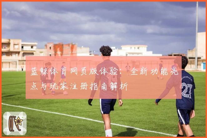 蓝鲸体育网页版体验:全新功能亮点与玩家注册指南解析