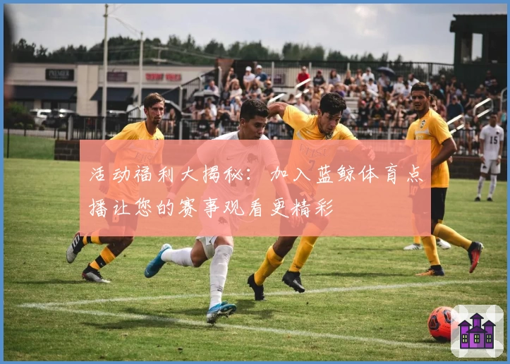 活动福利大揭秘：加入蓝鲸体育点播让您的赛事观看更精彩