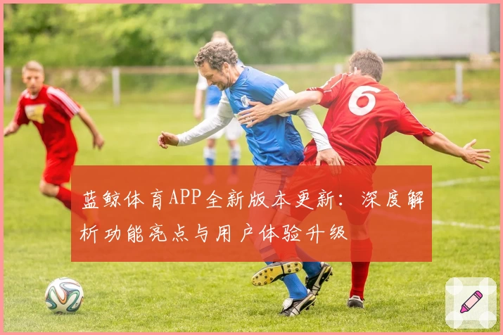 蓝鲸体育APP全新版本更新：深度解析功能亮点与用户体验升级