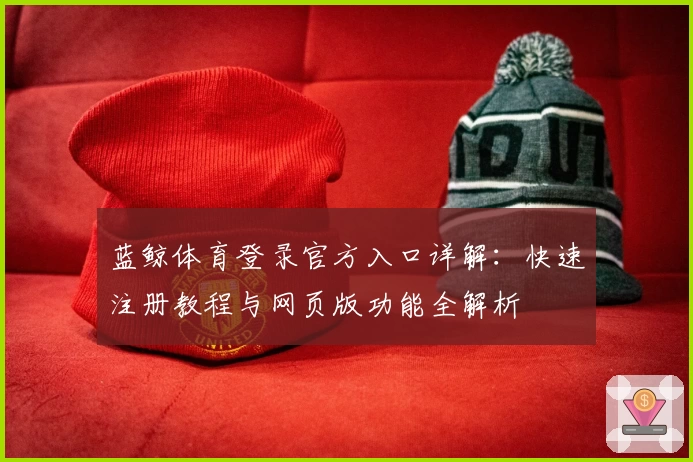蓝鲸体育登录官方入口详解：快速注册教程与网页版功能全解析
