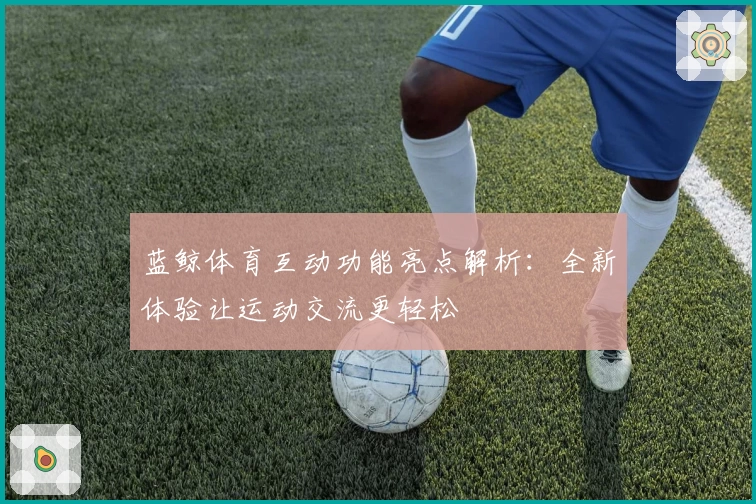 蓝鲸体育互动功能亮点解析：全新体验让运动交流更轻松