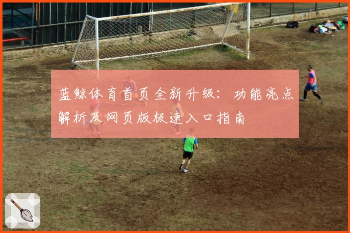 蓝鲸体育首页全新升级：功能亮点解析及网页版极速入口指南