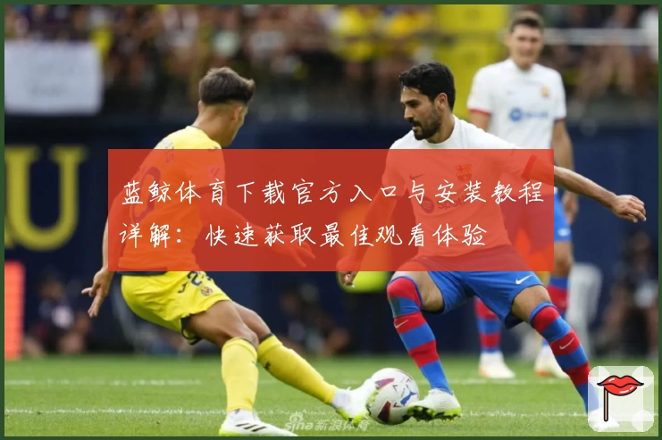蓝鲸体育下载官方入口与安装教程详解：快速获取最佳观看体验